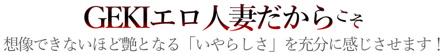 GEKIエロ人妻だからこそ、想像できないほど艶となる「いやらしさ」を充分に感じさせます！